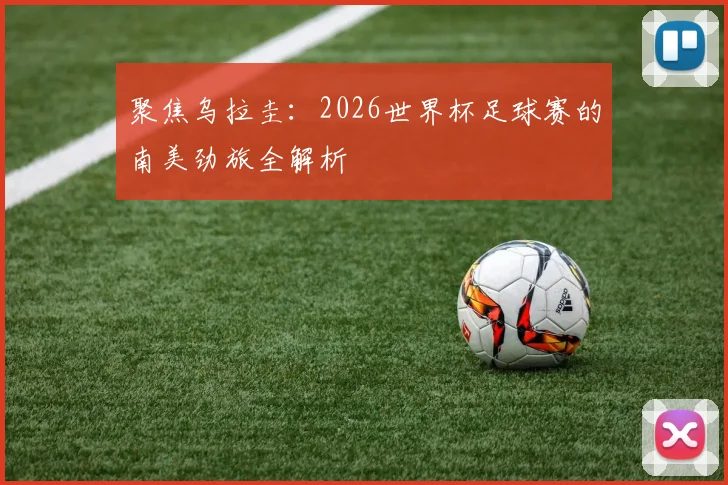 聚焦乌拉圭：2026世界杯足球赛的南美劲旅全解析