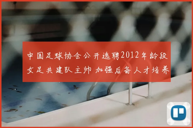 中国足球协会公开选聘2012年龄段女足共建队主帅 加强后备人才培养