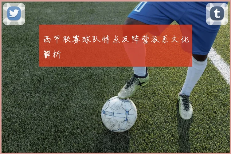 西甲联赛球队特点及阵营派系文化解析