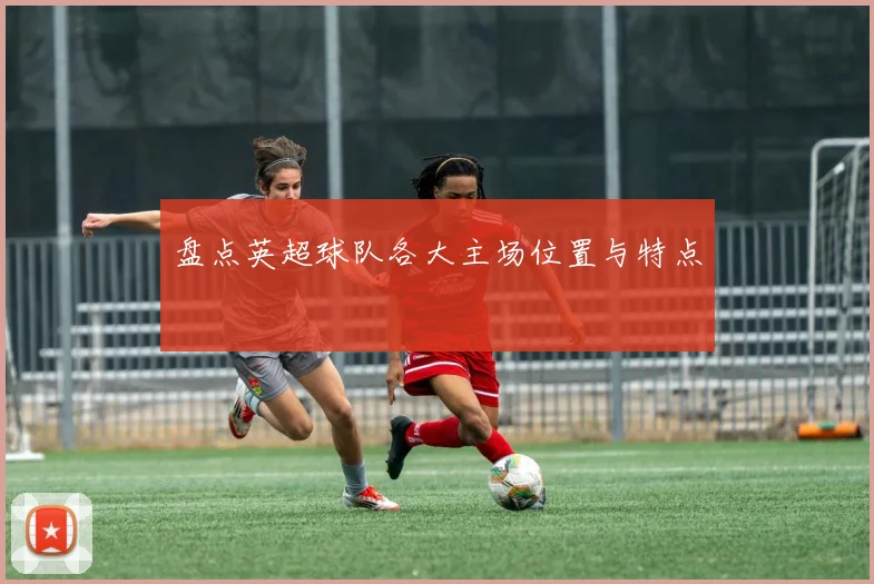 盘点英超球队各大主场位置与特点