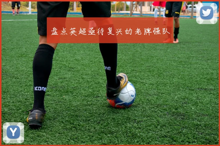 盘点英超亟待复兴的老牌强队