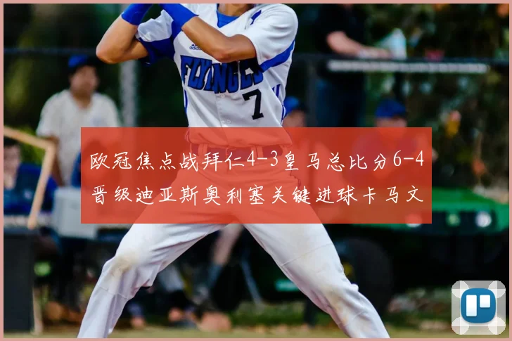 欧冠焦点战拜仁4-3皇马总比分6-4晋级迪亚斯奥利塞关键进球卡马文加被罚下